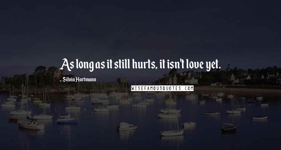 Silvia Hartmann Quotes: As long as it still hurts, it isn't love yet.