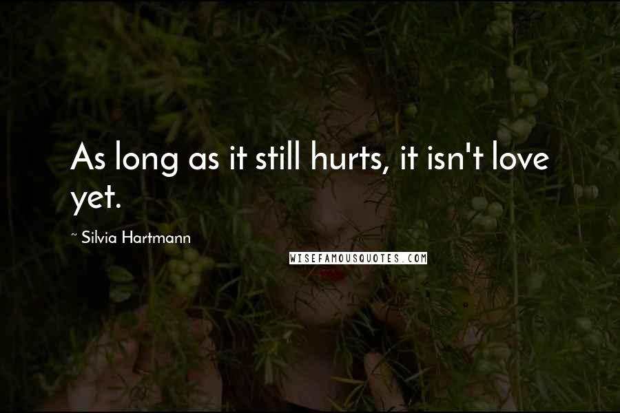 Silvia Hartmann Quotes: As long as it still hurts, it isn't love yet.