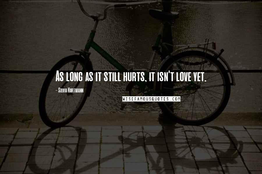 Silvia Hartmann Quotes: As long as it still hurts, it isn't love yet.