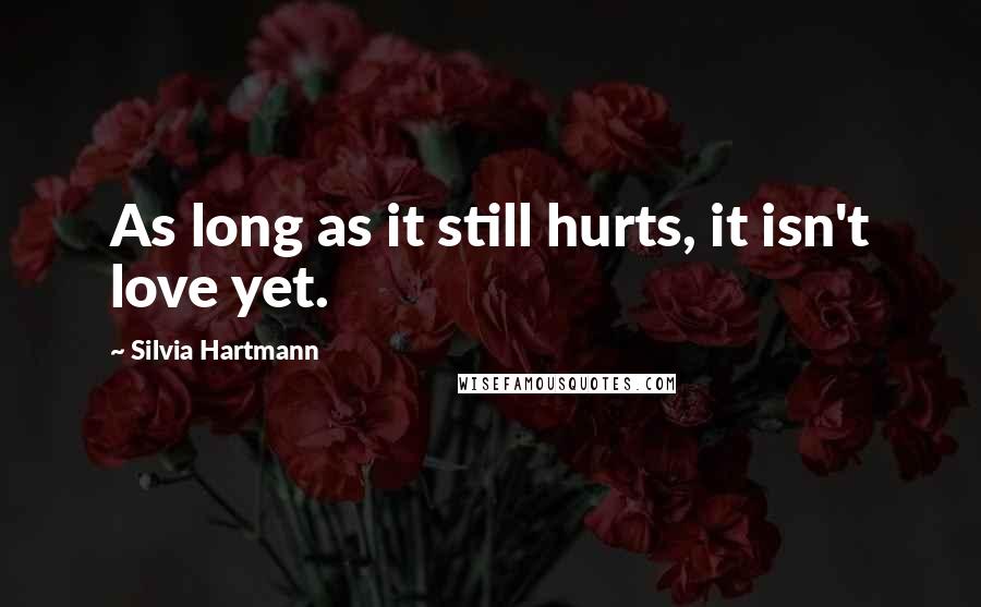 Silvia Hartmann Quotes: As long as it still hurts, it isn't love yet.