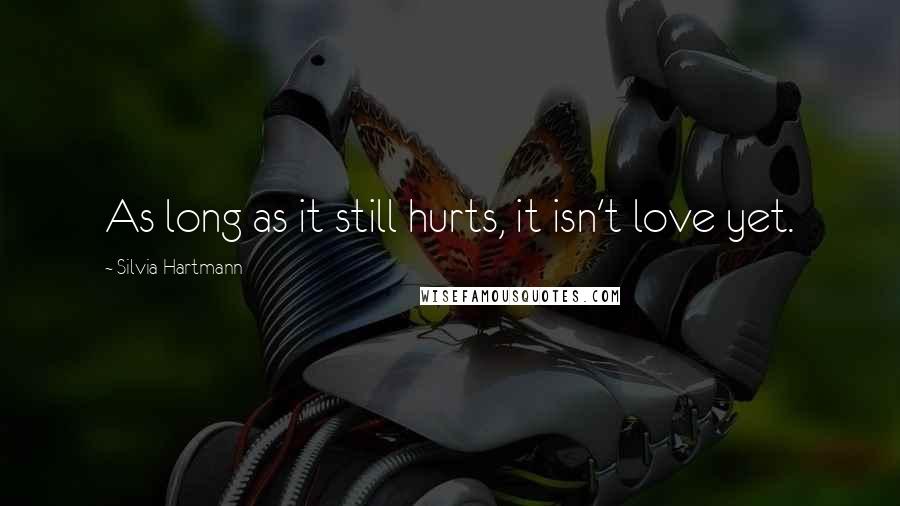 Silvia Hartmann Quotes: As long as it still hurts, it isn't love yet.