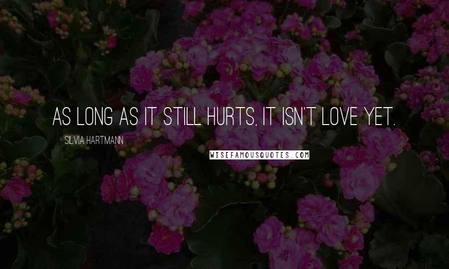 Silvia Hartmann Quotes: As long as it still hurts, it isn't love yet.