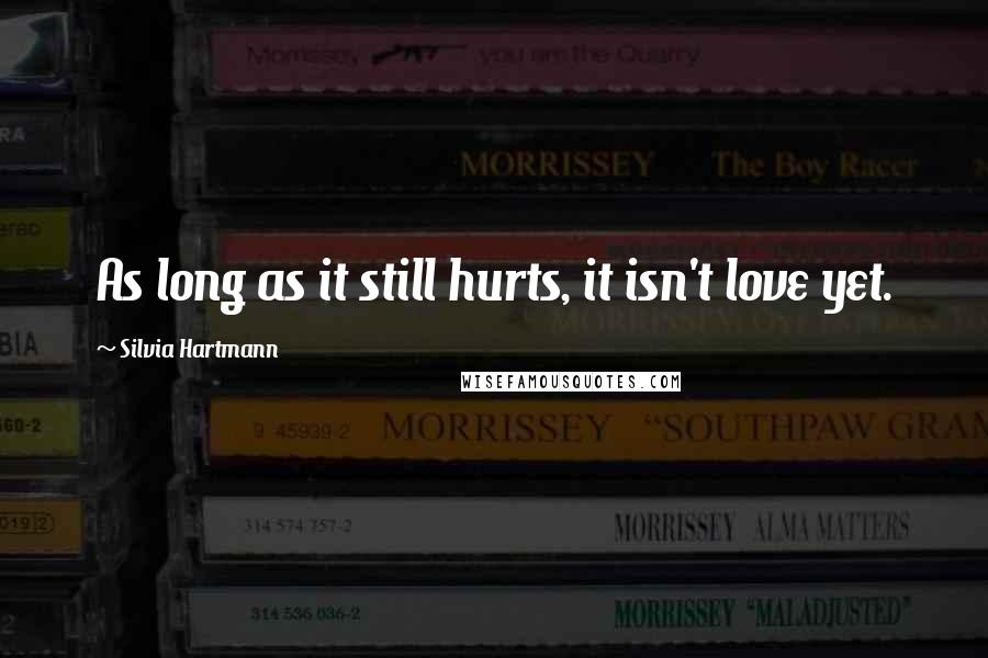 Silvia Hartmann Quotes: As long as it still hurts, it isn't love yet.