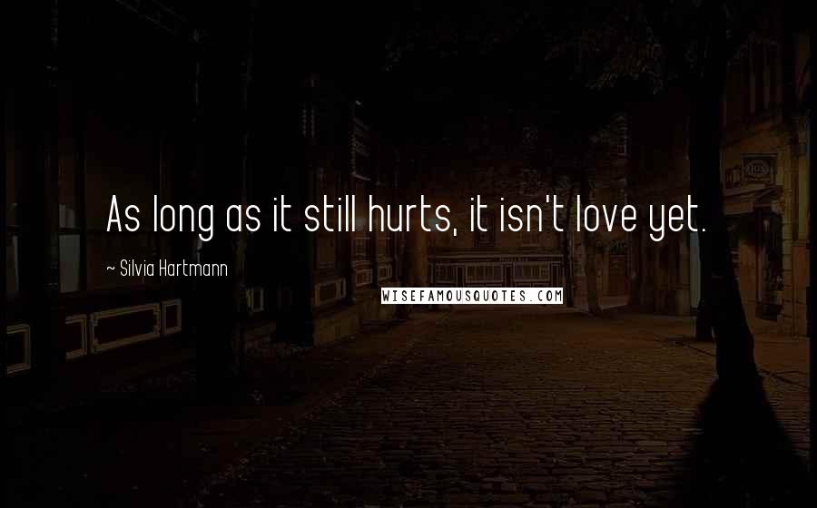 Silvia Hartmann Quotes: As long as it still hurts, it isn't love yet.