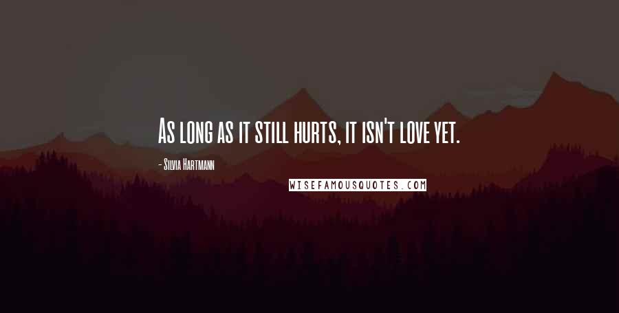 Silvia Hartmann Quotes: As long as it still hurts, it isn't love yet.