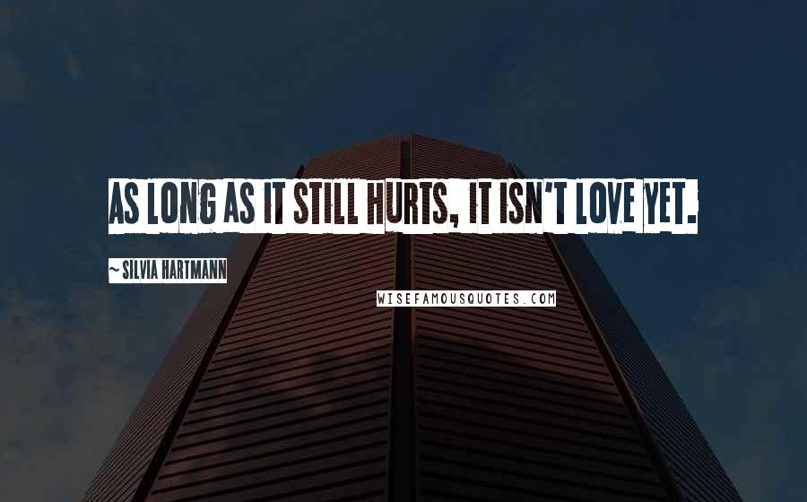 Silvia Hartmann Quotes: As long as it still hurts, it isn't love yet.