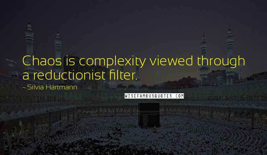 Silvia Hartmann Quotes: Chaos is complexity viewed through a reductionist filter.