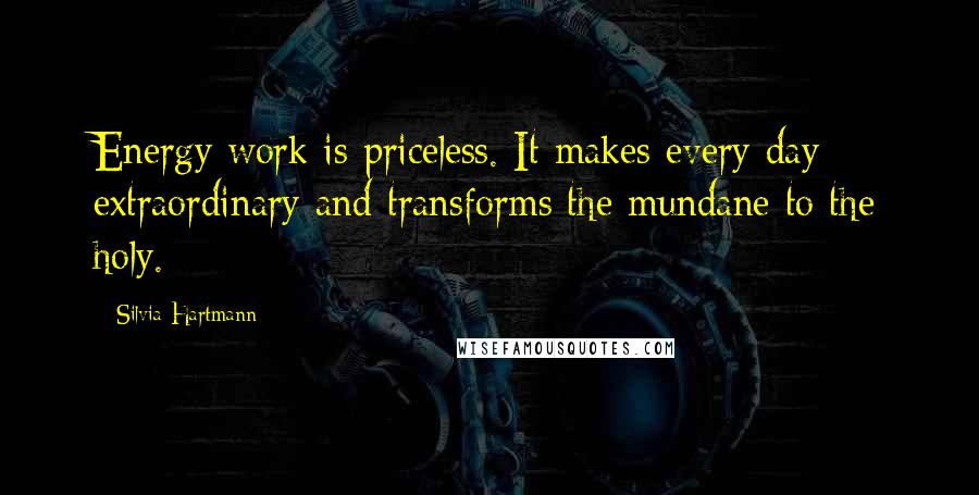 Silvia Hartmann Quotes: Energy work is priceless. It makes every day extraordinary and transforms the mundane to the holy.