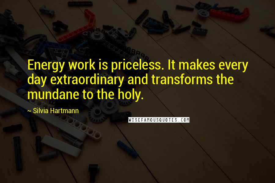 Silvia Hartmann Quotes: Energy work is priceless. It makes every day extraordinary and transforms the mundane to the holy.