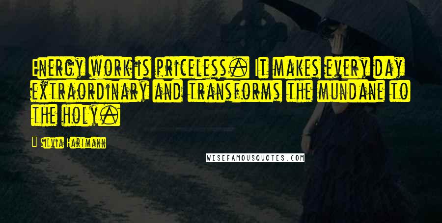 Silvia Hartmann Quotes: Energy work is priceless. It makes every day extraordinary and transforms the mundane to the holy.