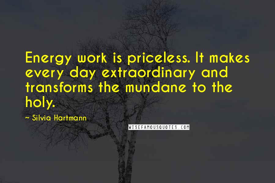 Silvia Hartmann Quotes: Energy work is priceless. It makes every day extraordinary and transforms the mundane to the holy.
