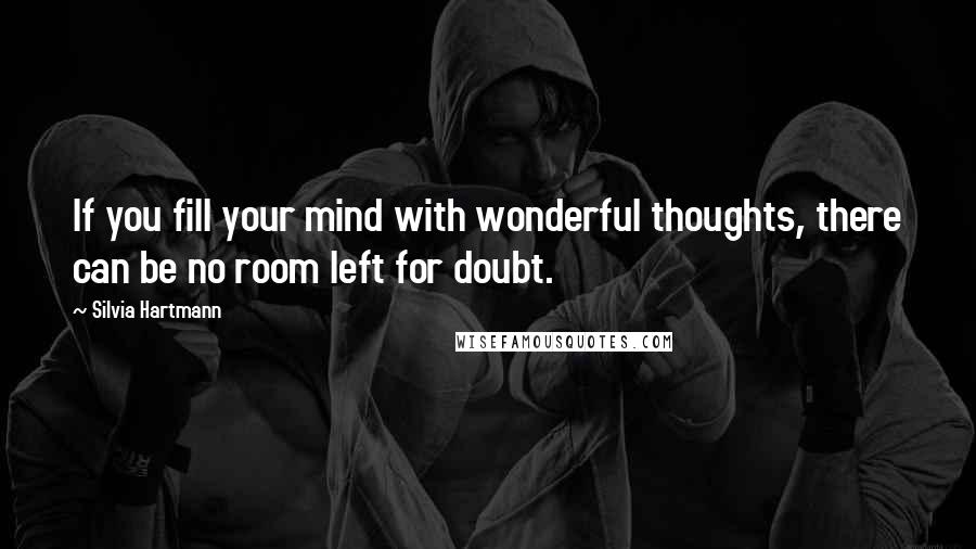 Silvia Hartmann Quotes: If you fill your mind with wonderful thoughts, there can be no room left for doubt.