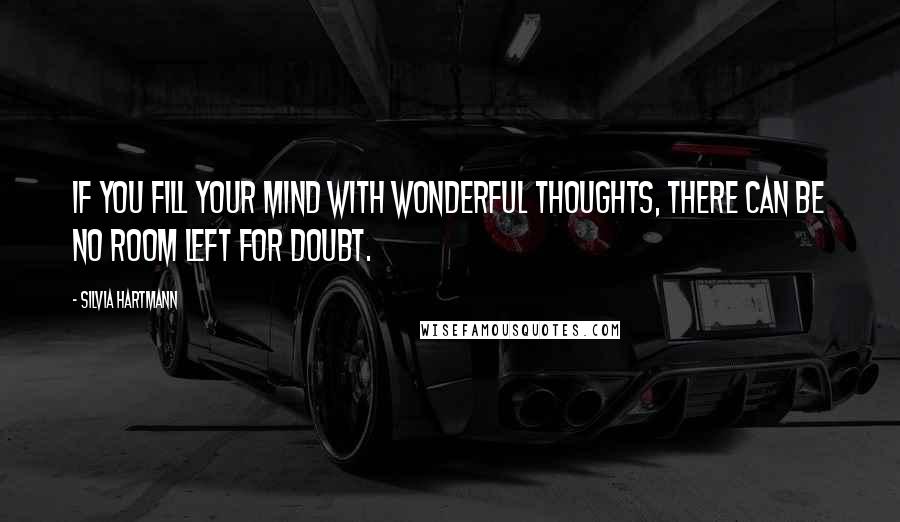 Silvia Hartmann Quotes: If you fill your mind with wonderful thoughts, there can be no room left for doubt.