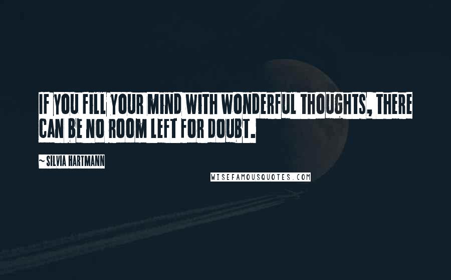 Silvia Hartmann Quotes: If you fill your mind with wonderful thoughts, there can be no room left for doubt.