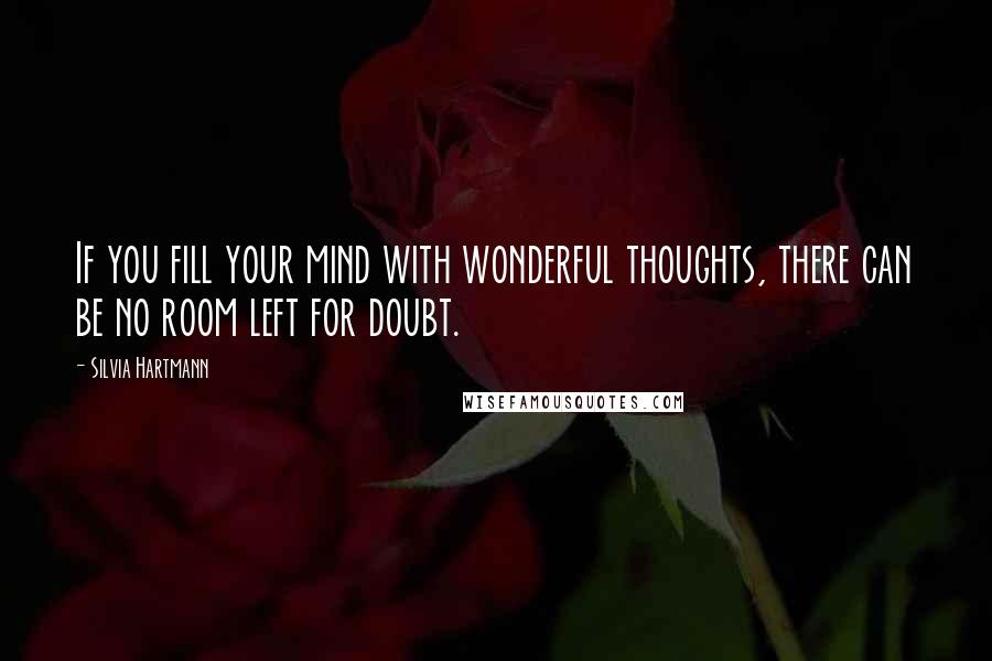 Silvia Hartmann Quotes: If you fill your mind with wonderful thoughts, there can be no room left for doubt.