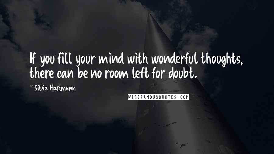 Silvia Hartmann Quotes: If you fill your mind with wonderful thoughts, there can be no room left for doubt.