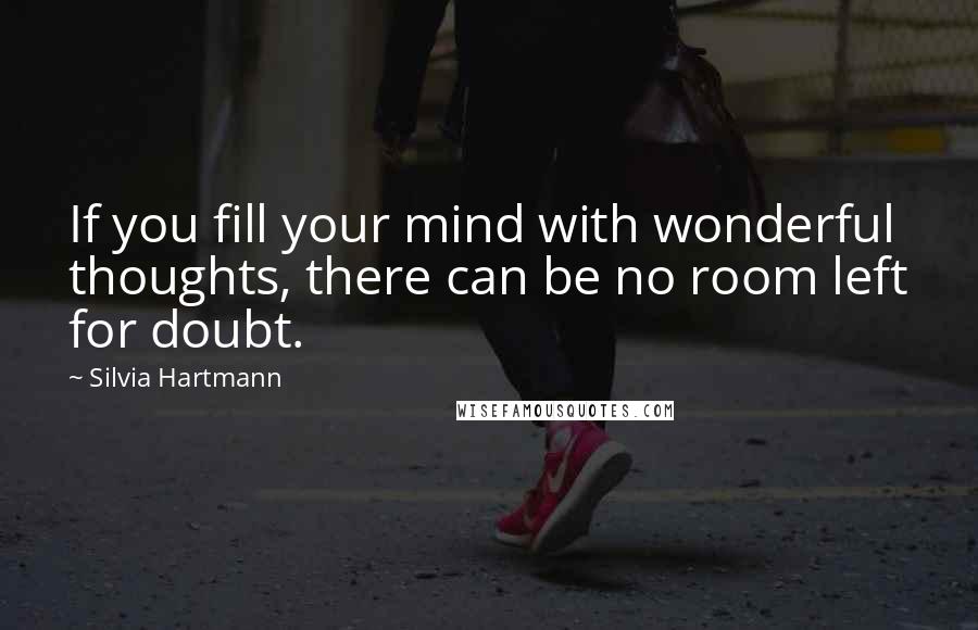 Silvia Hartmann Quotes: If you fill your mind with wonderful thoughts, there can be no room left for doubt.