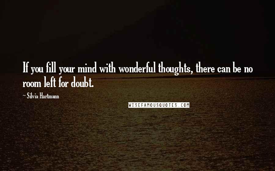 Silvia Hartmann Quotes: If you fill your mind with wonderful thoughts, there can be no room left for doubt.