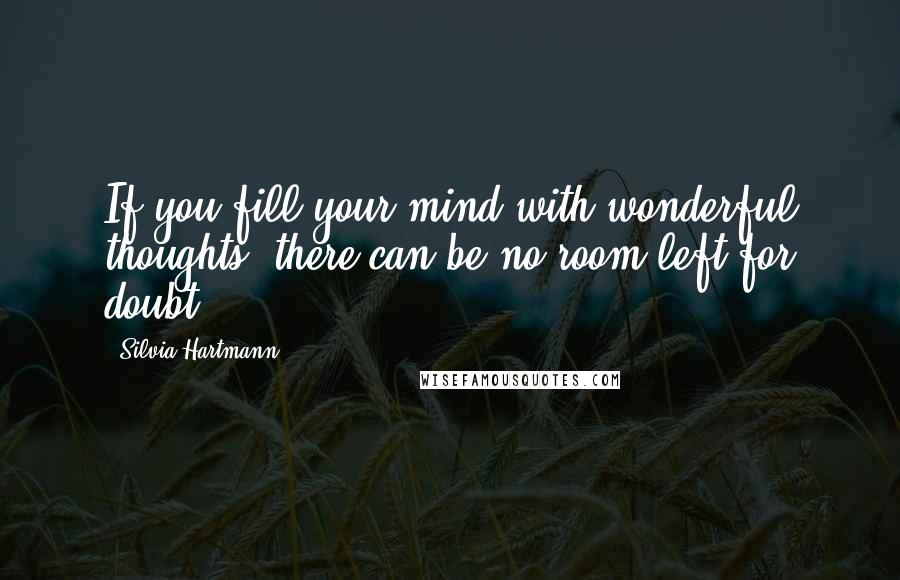 Silvia Hartmann Quotes: If you fill your mind with wonderful thoughts, there can be no room left for doubt.