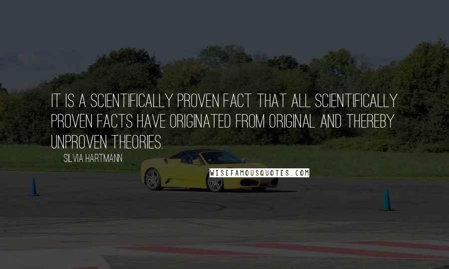 Silvia Hartmann Quotes: It is a scientifically proven fact that all scientifically proven facts have originated from original and thereby unproven theories.