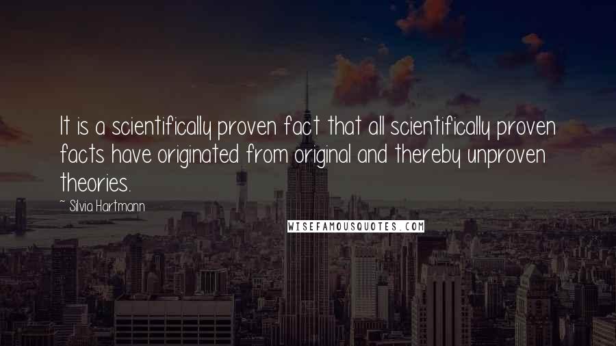 Silvia Hartmann Quotes: It is a scientifically proven fact that all scientifically proven facts have originated from original and thereby unproven theories.