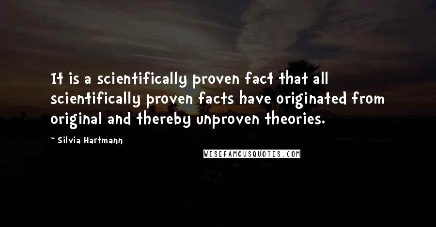 Silvia Hartmann Quotes: It is a scientifically proven fact that all scientifically proven facts have originated from original and thereby unproven theories.