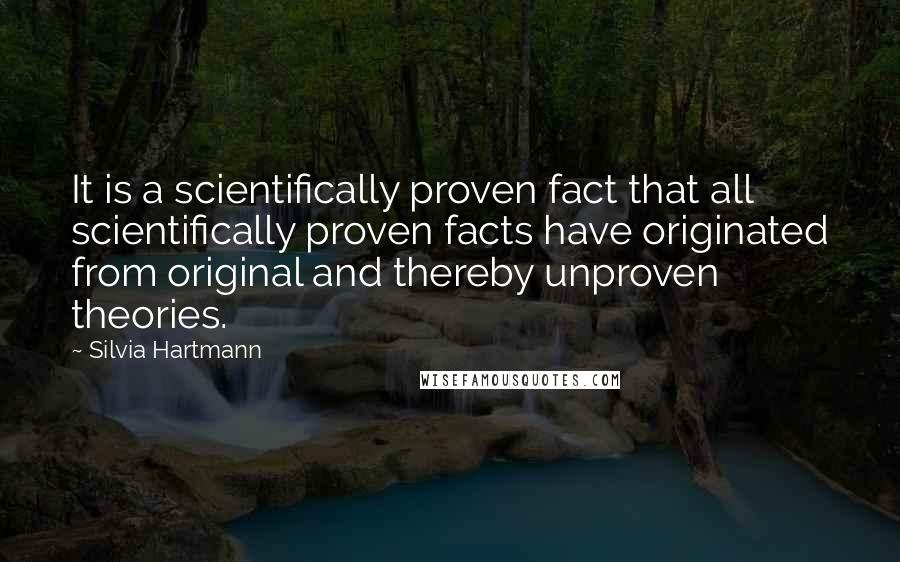 Silvia Hartmann Quotes: It is a scientifically proven fact that all scientifically proven facts have originated from original and thereby unproven theories.