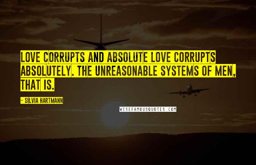 Silvia Hartmann Quotes: Love corrupts and absolute love corrupts absolutely. The unreasonable systems of men, that is.