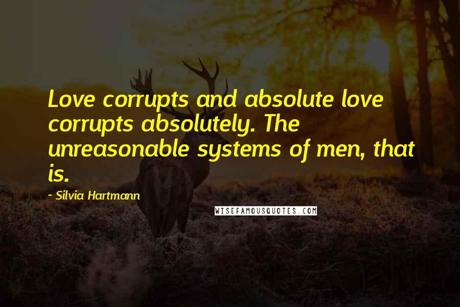 Silvia Hartmann Quotes: Love corrupts and absolute love corrupts absolutely. The unreasonable systems of men, that is.