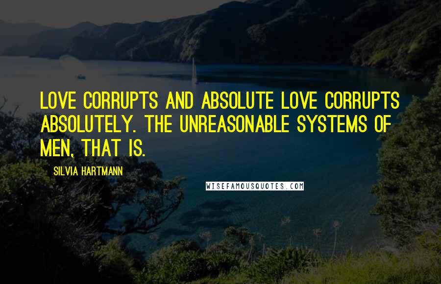 Silvia Hartmann Quotes: Love corrupts and absolute love corrupts absolutely. The unreasonable systems of men, that is.