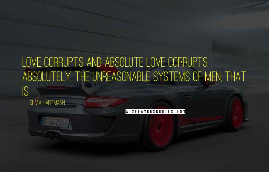 Silvia Hartmann Quotes: Love corrupts and absolute love corrupts absolutely. The unreasonable systems of men, that is.