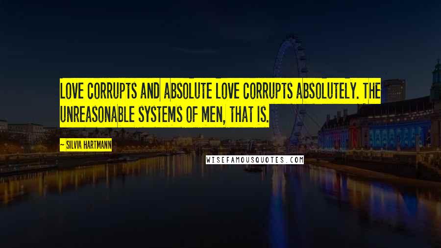 Silvia Hartmann Quotes: Love corrupts and absolute love corrupts absolutely. The unreasonable systems of men, that is.