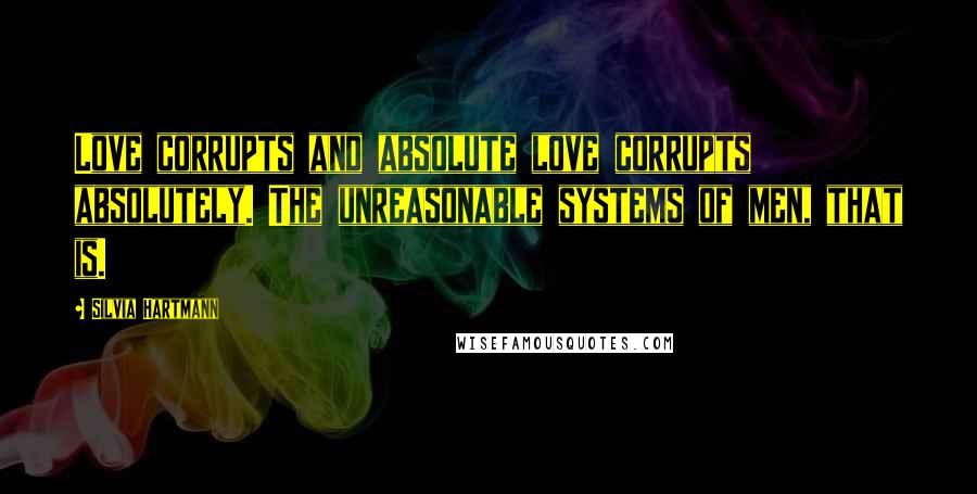 Silvia Hartmann Quotes: Love corrupts and absolute love corrupts absolutely. The unreasonable systems of men, that is.