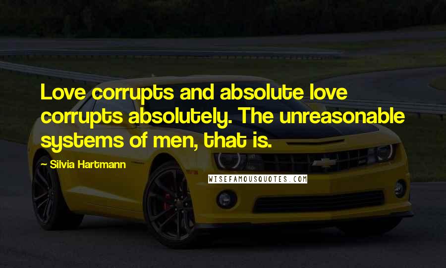 Silvia Hartmann Quotes: Love corrupts and absolute love corrupts absolutely. The unreasonable systems of men, that is.