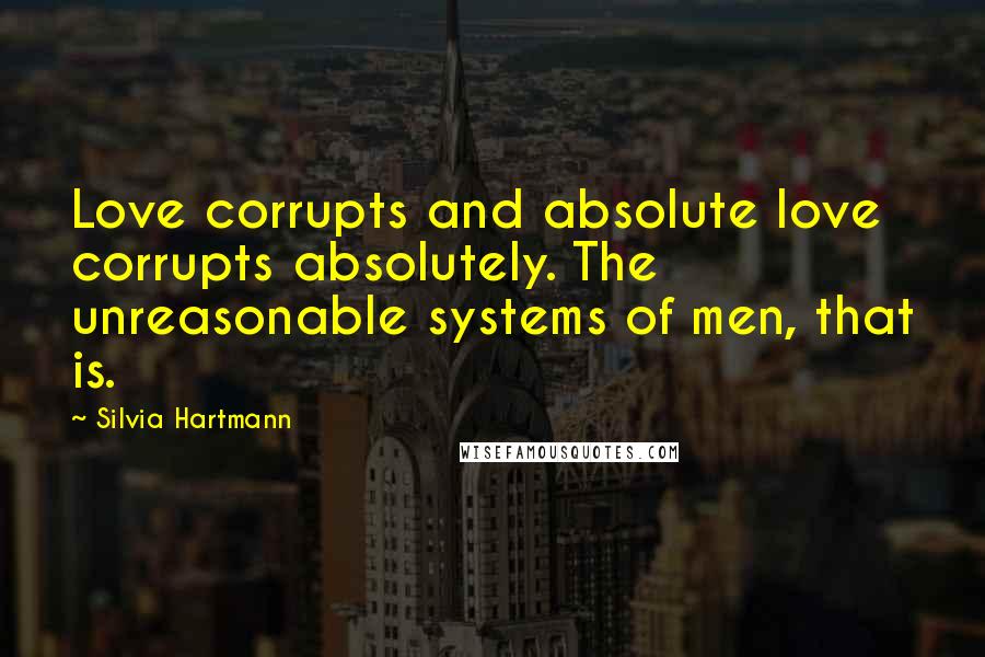 Silvia Hartmann Quotes: Love corrupts and absolute love corrupts absolutely. The unreasonable systems of men, that is.