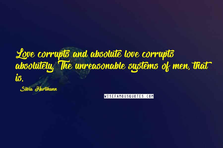 Silvia Hartmann Quotes: Love corrupts and absolute love corrupts absolutely. The unreasonable systems of men, that is.