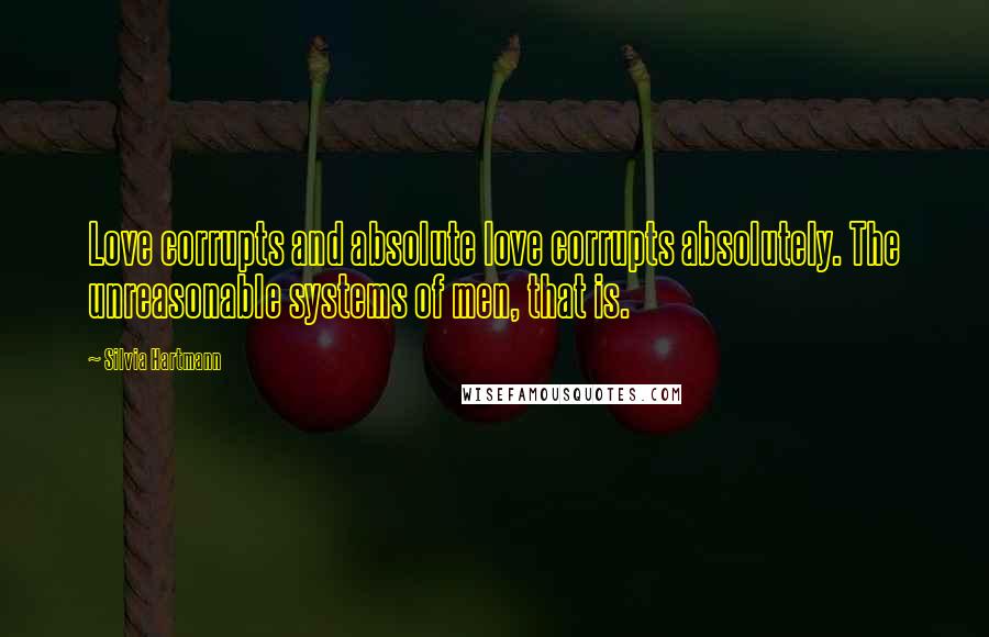 Silvia Hartmann Quotes: Love corrupts and absolute love corrupts absolutely. The unreasonable systems of men, that is.