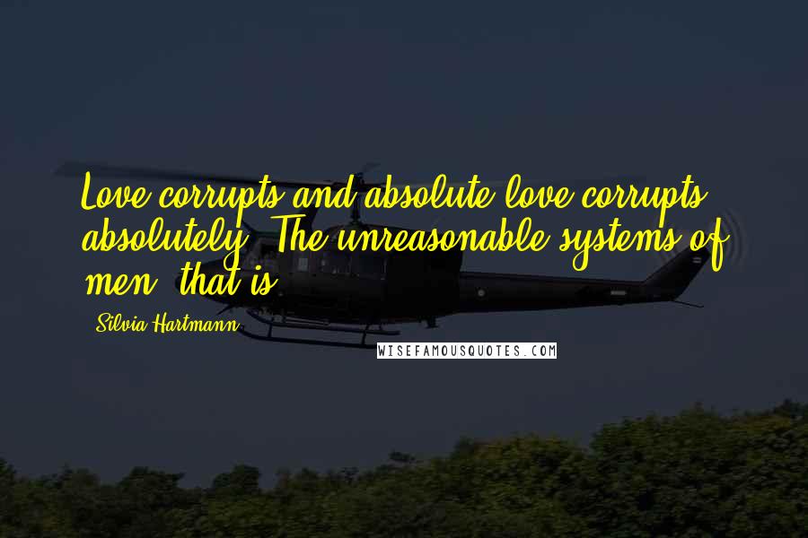 Silvia Hartmann Quotes: Love corrupts and absolute love corrupts absolutely. The unreasonable systems of men, that is.