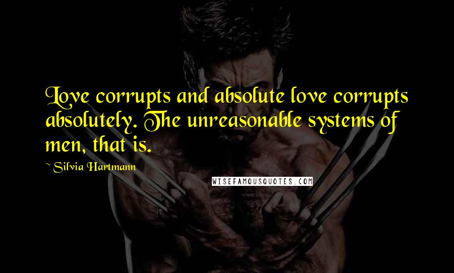 Silvia Hartmann Quotes: Love corrupts and absolute love corrupts absolutely. The unreasonable systems of men, that is.