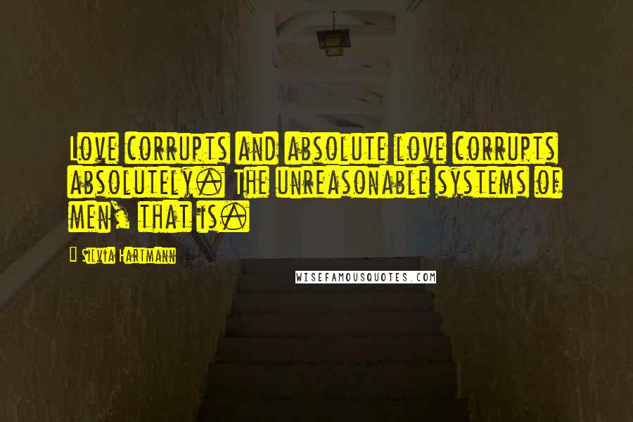 Silvia Hartmann Quotes: Love corrupts and absolute love corrupts absolutely. The unreasonable systems of men, that is.