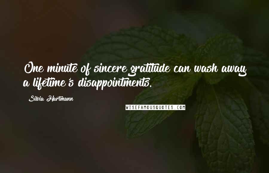 Silvia Hartmann Quotes: One minute of sincere gratitude can wash away a lifetime's disappointments.