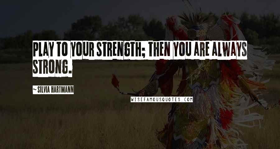 Silvia Hartmann Quotes: Play to your strength; then you are always strong.