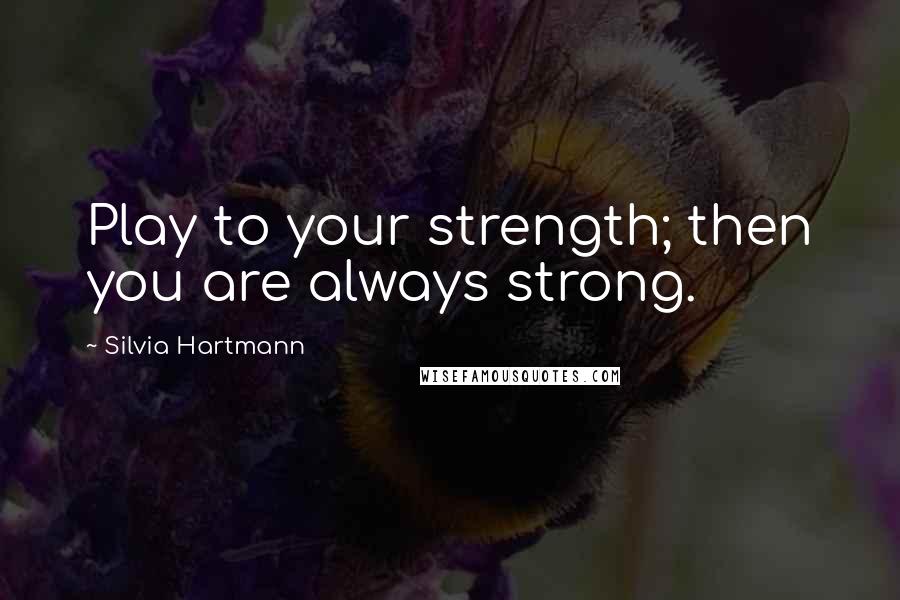 Silvia Hartmann Quotes: Play to your strength; then you are always strong.