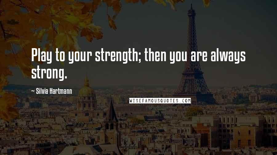 Silvia Hartmann Quotes: Play to your strength; then you are always strong.