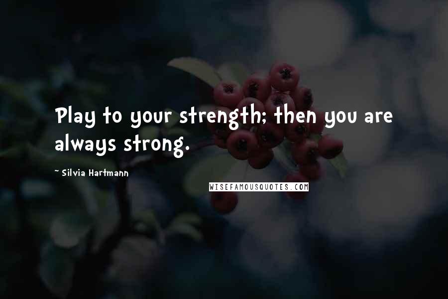 Silvia Hartmann Quotes: Play to your strength; then you are always strong.