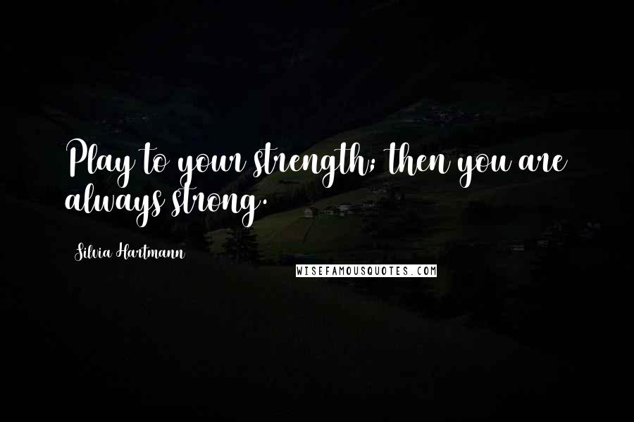 Silvia Hartmann Quotes: Play to your strength; then you are always strong.