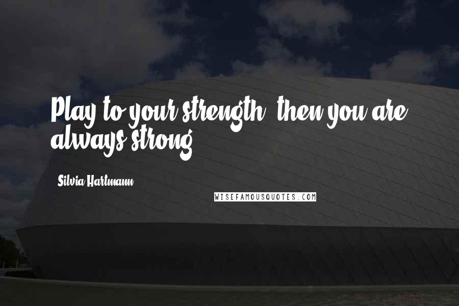 Silvia Hartmann Quotes: Play to your strength; then you are always strong.