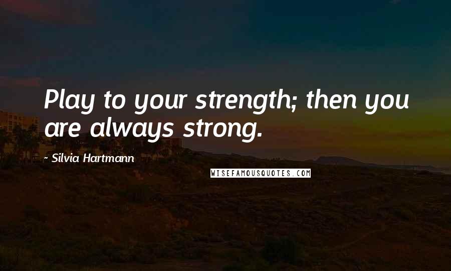 Silvia Hartmann Quotes: Play to your strength; then you are always strong.