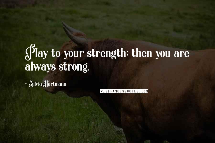 Silvia Hartmann Quotes: Play to your strength; then you are always strong.