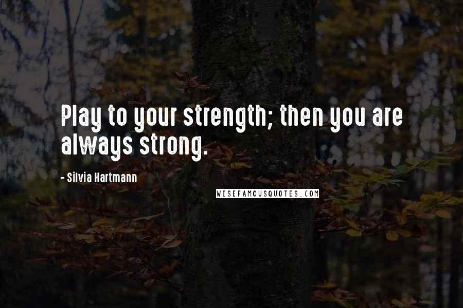 Silvia Hartmann Quotes: Play to your strength; then you are always strong.